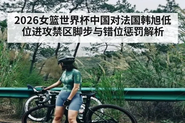 2026女篮世界杯中国对法国韩旭低位进攻禁区脚步与错位惩罚解析（kaiyun）