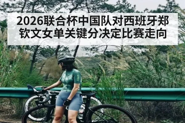2026联合杯中国队对西班牙郑钦文女单关键分决定比赛走向（kaiyun）
