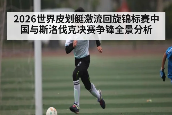 2026世界皮划艇激流回旋锦标赛中国与斯洛伐克决赛争锋全景分析（kaiyun）