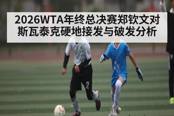 2026WTA年终总决赛郑钦文对斯瓦泰克硬地接发与破发分析